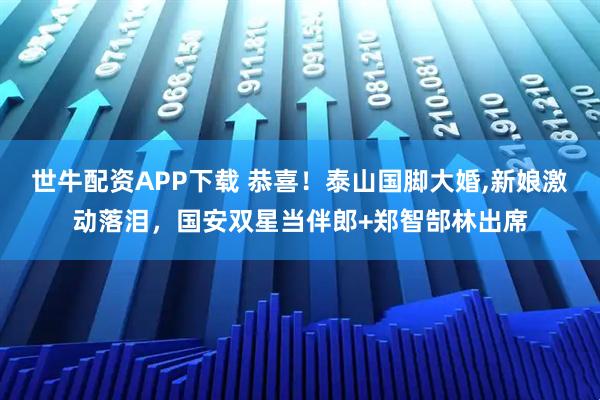 世牛配资APP下载 恭喜！泰山国脚大婚,新娘激动落泪，国安双星当伴郎+郑智郜林出席