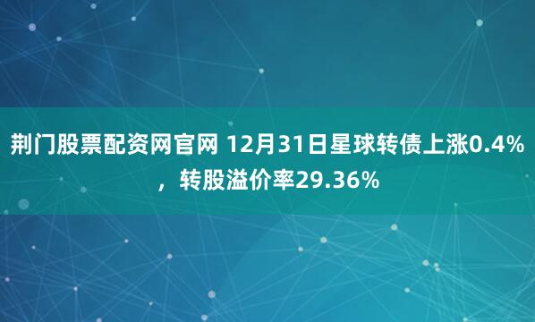 荆门股票配资网官网 12月31日星球转债上涨0.4%，转股溢价率29.36%