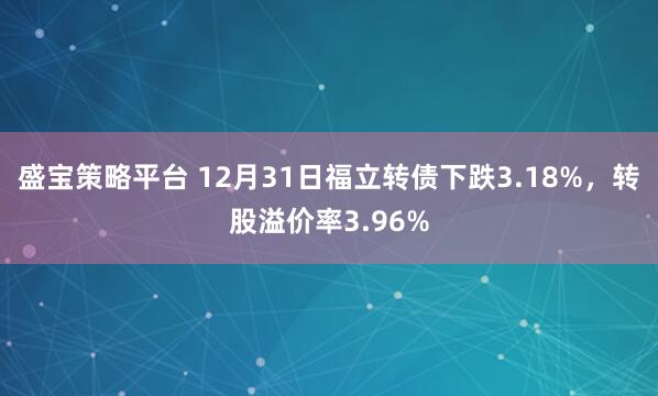 盛宝策略平台 12月31日福立转债下跌3.18%，转股溢价率3.96%