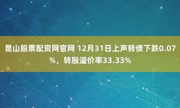 昆山股票配资网官网 12月31日上声转债下跌0.07%，转股溢价率33.33%