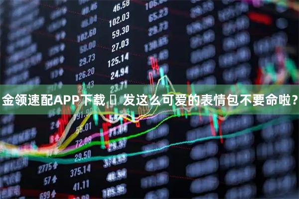 金领速配APP下载 ๑发这么可爱的表情包不要命啦？