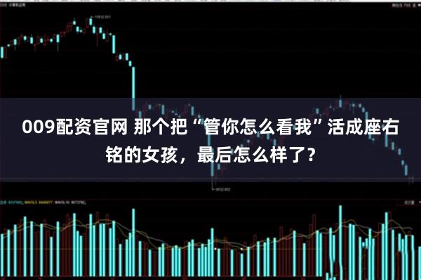 009配资官网 那个把“管你怎么看我”活成座右铭的女孩，最后怎么样了？