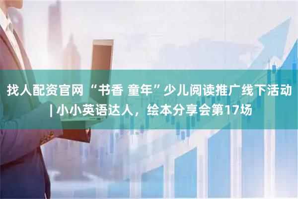 找人配资官网 “书香 童年”少儿阅读推广线下活动 | 小小英语达人，绘本分享会第17场