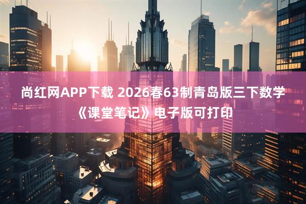 尚红网APP下载 2026春63制青岛版三下数学《课堂笔记》电子版可打印
