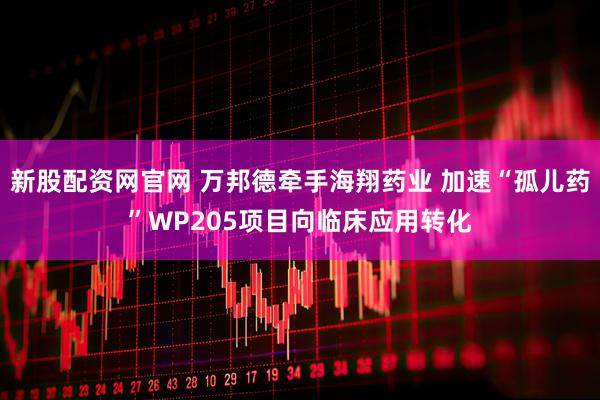 新股配资网官网 万邦德牵手海翔药业 加速“孤儿药”WP205项目向临床应用转化