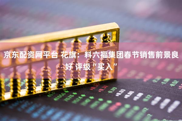 京东配资网平台 花旗：料六福集团春节销售前景良好 评级“买入”