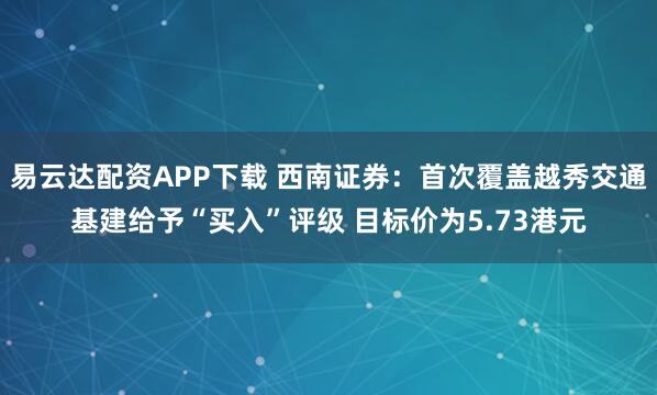 易云达配资APP下载 西南证券：首次覆盖越秀交通基建给予“买入”评级 目标价为5.73港元
