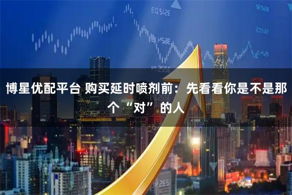 博星优配平台 购买延时喷剂前：先看看你是不是那个 “对” 的人