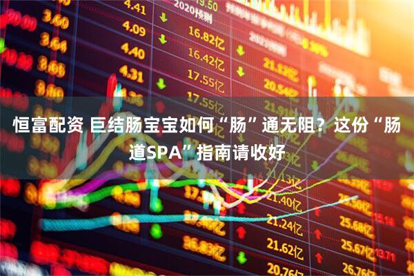 恒富配资 巨结肠宝宝如何“肠”通无阻？这份“肠道SPA”指南请收好