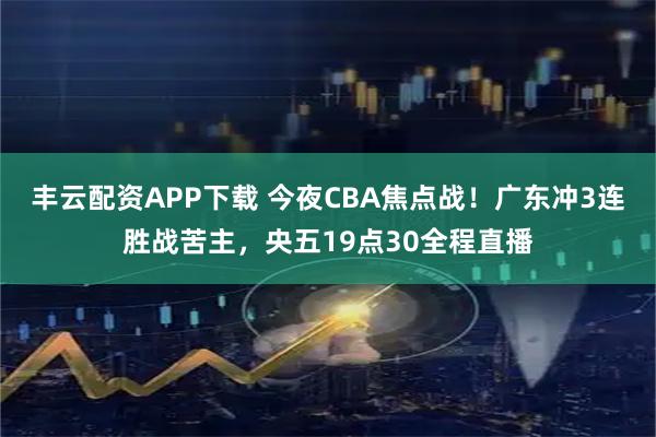 丰云配资APP下载 今夜CBA焦点战！广东冲3连胜战苦主，央五19点30全程直播