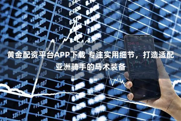 黄金配资平台APP下载 专注实用细节，打造适配亚洲骑手的马术装备