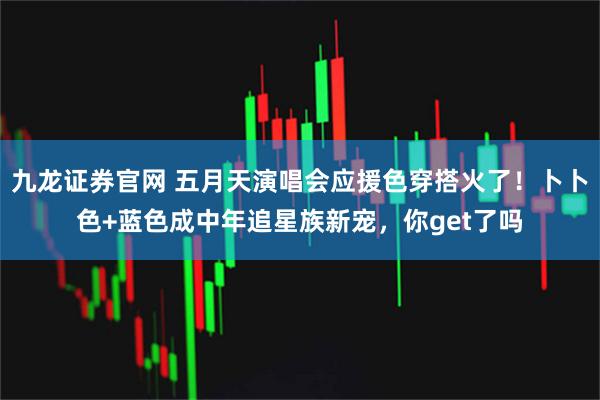 九龙证券官网 五月天演唱会应援色穿搭火了！卜卜色+蓝色成中年追星族新宠，你get了吗