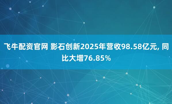 飞牛配资官网 影石创新2025年营收98.58亿元, 同比大增76.85%