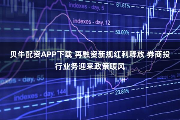 贝牛配资APP下载 再融资新规红利释放 券商投行业务迎来政策暖风